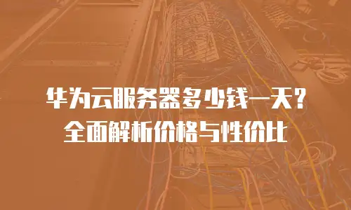 华为云服务器多少钱一天？全面解析价格与性价比