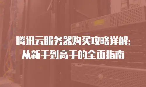 腾讯云服务器购买攻略详解：从新手到高手的全面指南