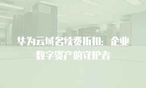 华为云域名续费折扣：企业数字资产的守护者