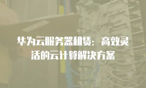华为云服务器租赁：高效灵活的云计算解决方案