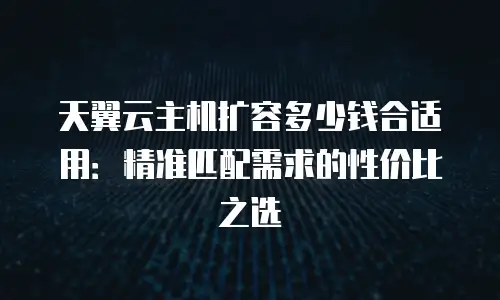 天翼云主机扩容多少钱合适用：精准匹配需求的性价比之选