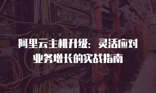 阿里云主机升级：灵活应对业务增长的实战指南
