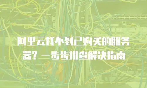阿里云找不到已购买的服务器？一步步排查解决指南