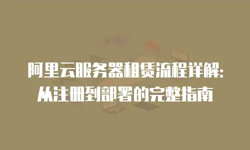阿里云服务器租赁流程详解：从注册到部署的完整指南