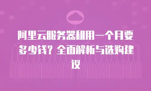 阿里云服务器租用一个月要多少钱？全面解析与选购建议