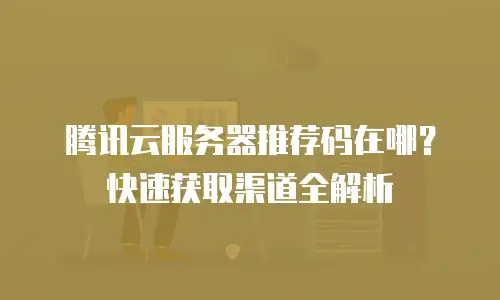 腾讯云服务器推荐码在哪？快速获取渠道全解析