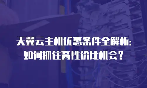 天翼云主机优惠条件全解析：如何抓住高性价比机会？