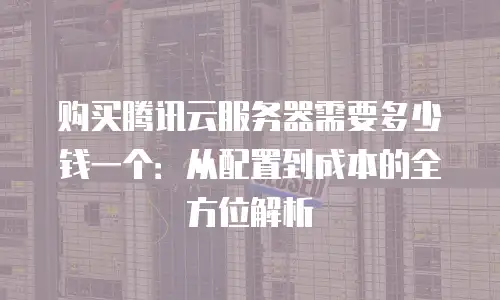 购买腾讯云服务器需要多少钱一个：从配置到成本的全方位解析