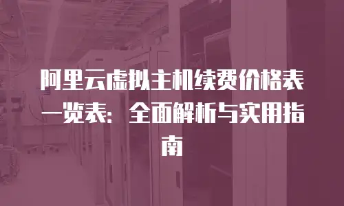 阿里云虚拟主机续费价格表一览表：全面解析与实用指南