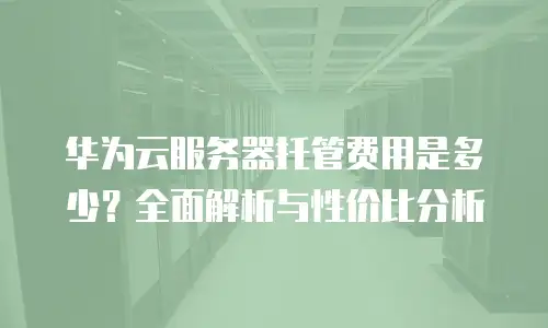 华为云服务器托管费用是多少？全面解析与性价比分析