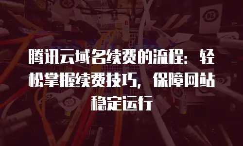 腾讯云域名续费的流程：轻松掌握续费技巧，保障网站稳定运行