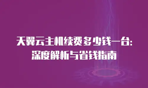 天翼云主机续费多少钱一台：深度解析与省钱指南