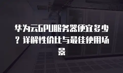 华为云GPU服务器便宜多少？详解性价比与最佳使用场景