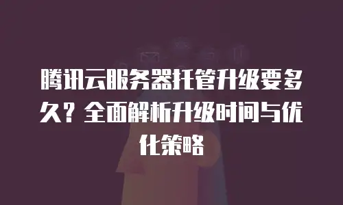 腾讯云服务器托管升级要多久？全面解析升级时间与优化策略
