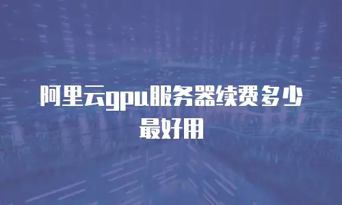 阿里云gpu服务器续费多少最好用