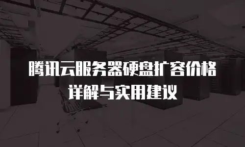 腾讯云服务器硬盘扩容价格详解与实用建议