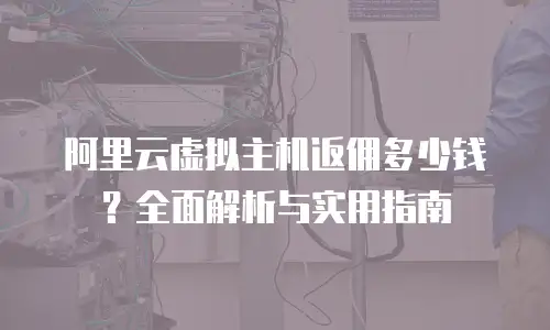 阿里云虚拟主机返佣多少钱？全面解析与实用指南