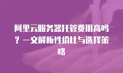 阿里云服务器托管费用高吗？一文解析性价比与选择策略