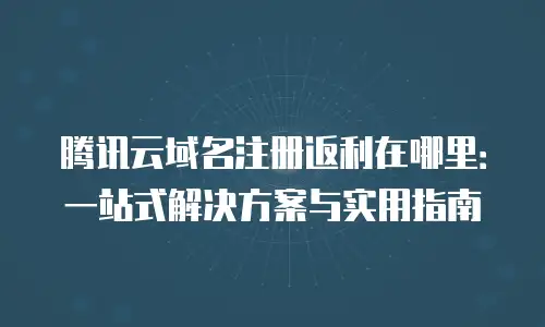 腾讯云域名注册返利在哪里：一站式解决方案与实用指南