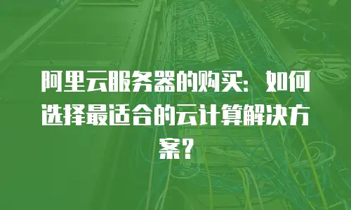 阿里云服务器的购买：如何选择最适合的云计算解决方案？