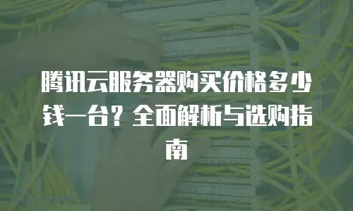 腾讯云服务器购买价格多少钱一台？全面解析与选购指南