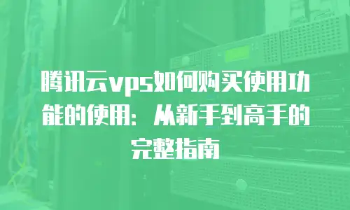 腾讯云vps如何购买使用功能的使用：从新手到高手的完整指南