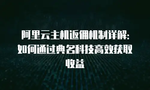 阿里云主机返佣机制详解：如何通过典名科技高效获取收益