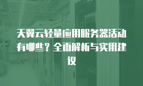 天翼云轻量应用服务器活动有哪些？全面解析与实用建议