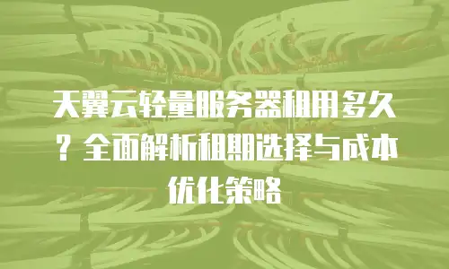 天翼云轻量服务器租用多久？全面解析租期选择与成本优化策略