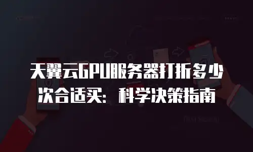 天翼云GPU服务器打折多少次合适买：科学决策指南