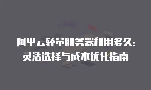 阿里云轻量服务器租用多久：灵活选择与成本优化指南