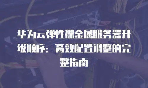 华为云弹性裸金属服务器升级顺序：高效配置调整的完整指南