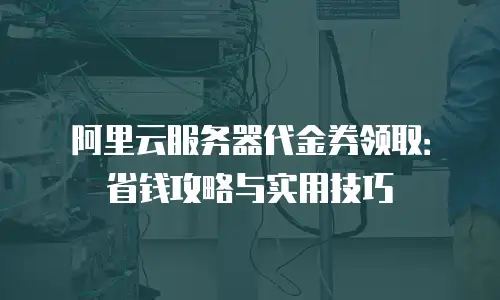 阿里云服务器代金券领取：省钱攻略与实用技巧