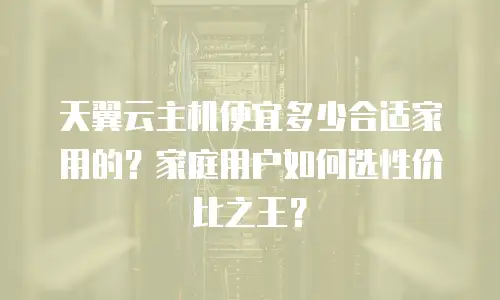 天翼云主机便宜多少合适家用的？家庭用户如何选性价比之王？
