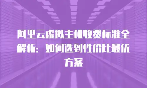 阿里云虚拟主机收费标准全解析：如何选到性价比最优方案