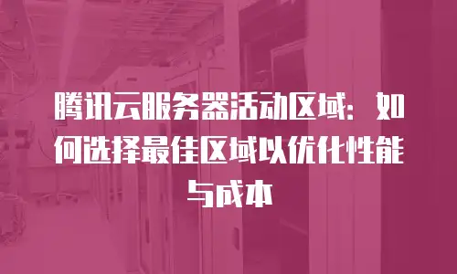 腾讯云服务器活动区域：如何选择最佳区域以优化性能与成本