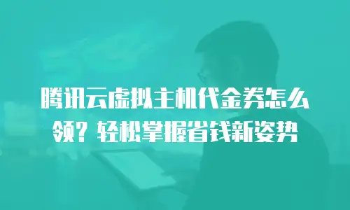 腾讯云虚拟主机代金券怎么领？轻松掌握省钱新姿势