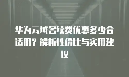 华为云域名续费优惠多少合适用？解析性价比与实用建议