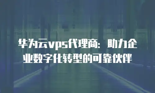 华为云vps代理商：助力企业数字化转型的可靠伙伴
