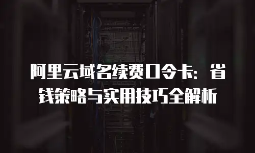 阿里云域名续费口令卡：省钱策略与实用技巧全解析