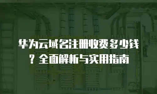 华为云域名注册收费多少钱？全面解析与实用指南