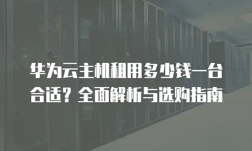 华为云主机租用多少钱一台合适？全面解析与选购指南
