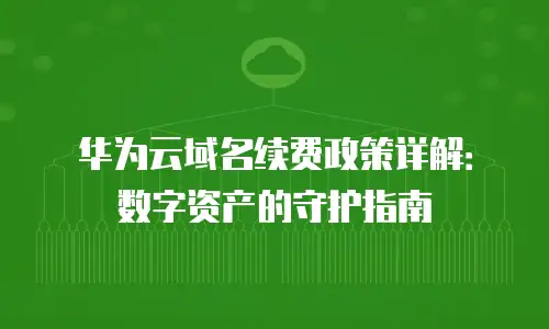 华为云域名续费政策详解：数字资产的守护指南