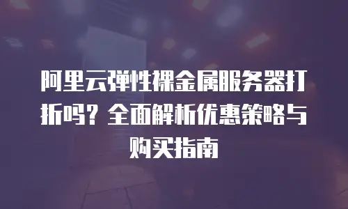 阿里云弹性裸金属服务器打折吗？全面解析优惠策略与购买指南