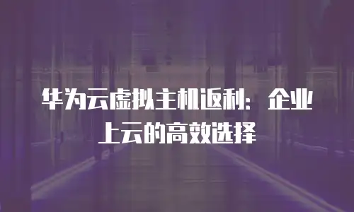 华为云虚拟主机返利：企业上云的高效选择