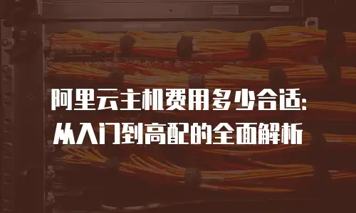 阿里云主机费用多少合适：从入门到高配的全面解析