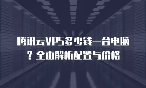 腾讯云VPS多少钱一台电脑？全面解析配置与价格