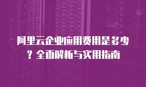 阿里云企业应用费用是多少？全面解析与实用指南