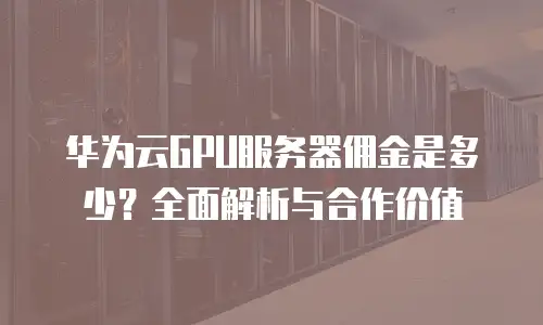 华为云GPU服务器佣金是多少？全面解析与合作价值
