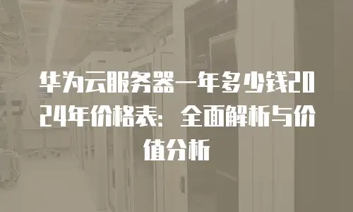 华为云服务器一年多少钱2024年价格表：全面解析与价值分析